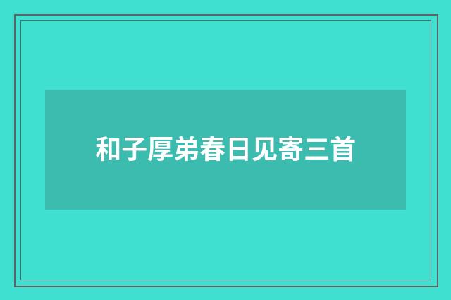 和子厚弟春日见寄三首
