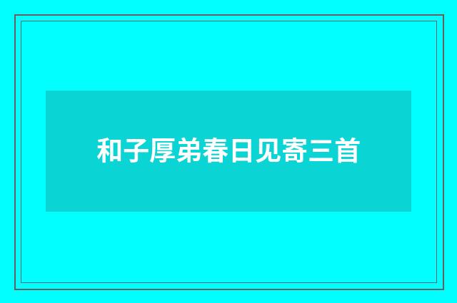 和子厚弟春日见寄三首