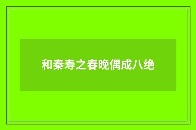 和秦寿之春晚偶成八绝