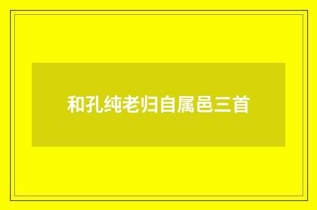 和孔纯老归自属邑三首