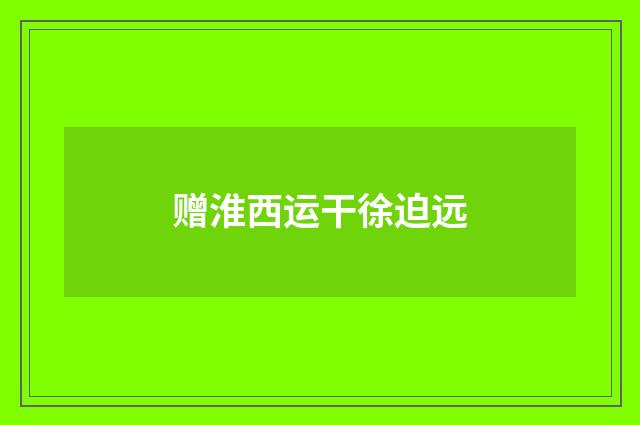 赠淮西运干徐迫远