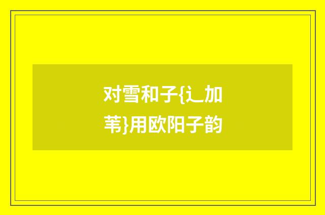 对雪和子{辶加苇}用欧阳子韵