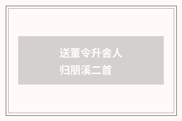 送董令升舍人归朋溪二首