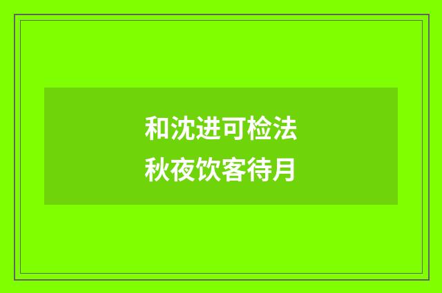 和沈进可检法秋夜饮客待月