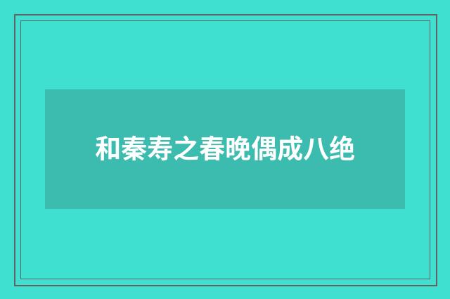 和秦寿之春晚偶成八绝