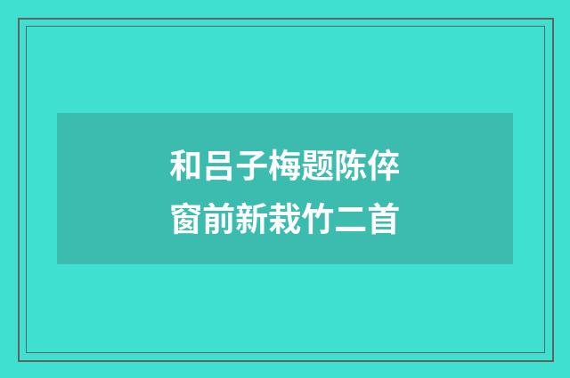 和吕子梅题陈倅窗前新栽竹二首
