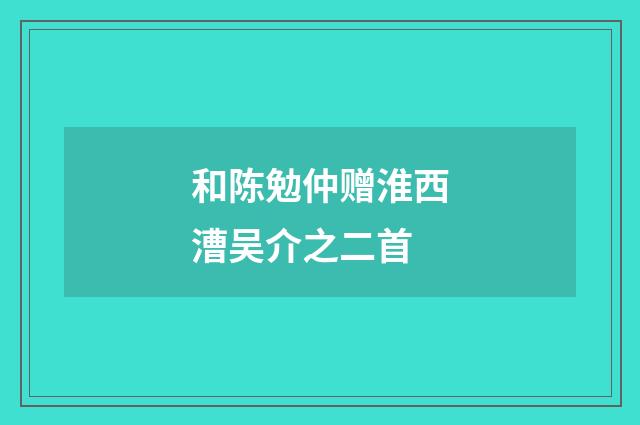 和陈勉仲赠淮西漕吴介之二首