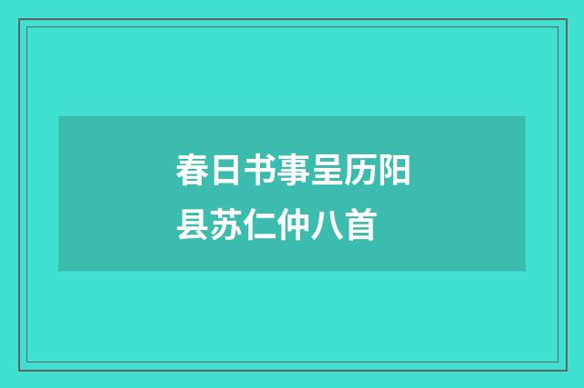 春日书事呈历阳县苏仁仲八首