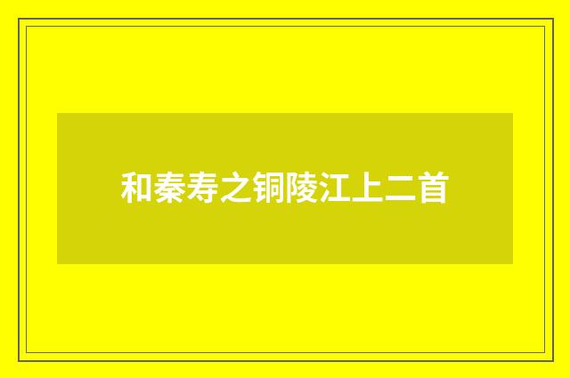 和秦寿之铜陵江上二首