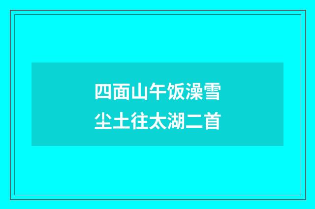四面山午饭澡雪尘土往太湖二首