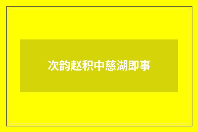 次韵赵积中慈湖即事