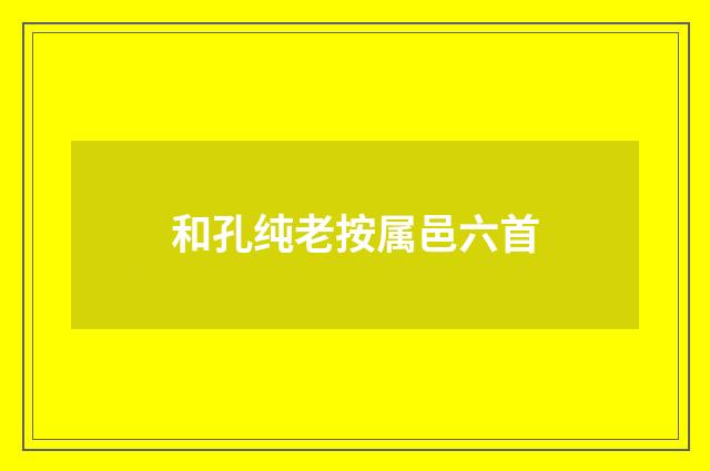 和孔纯老按属邑六首