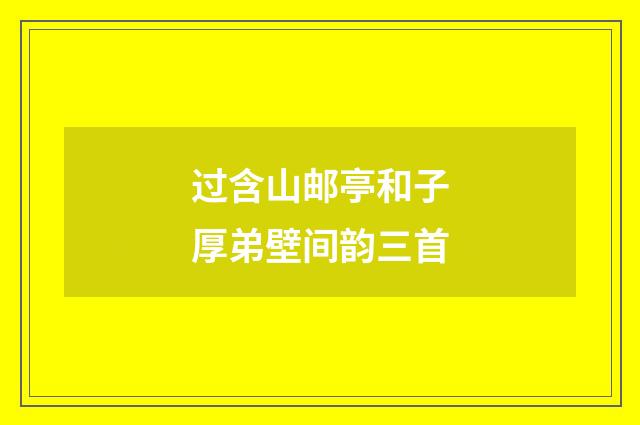 过含山邮亭和子厚弟壁间韵三首