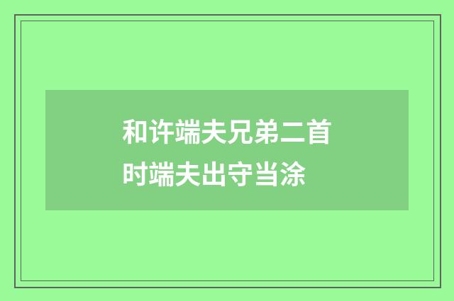 和许端夫兄弟二首时端夫出守当涂
