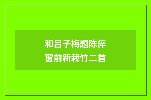 和吕子梅题陈倅窗前新栽竹二首