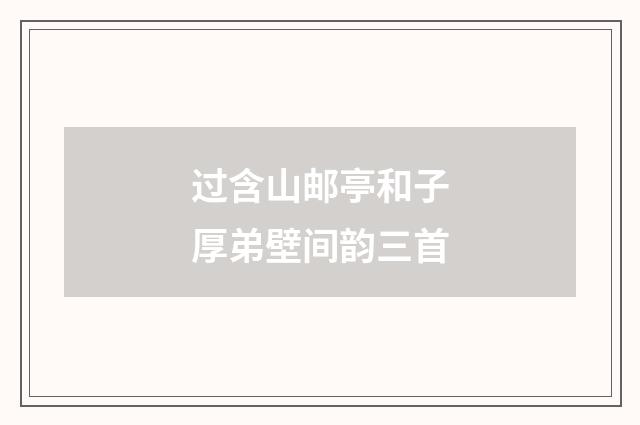 过含山邮亭和子厚弟壁间韵三首
