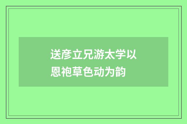 送彦立兄游太学以恩袍草色动为韵