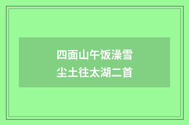 四面山午饭澡雪尘土往太湖二首