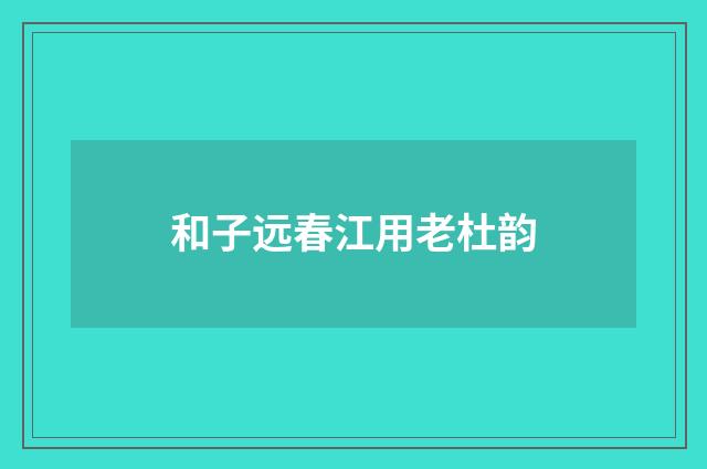 和子远春江用老杜韵