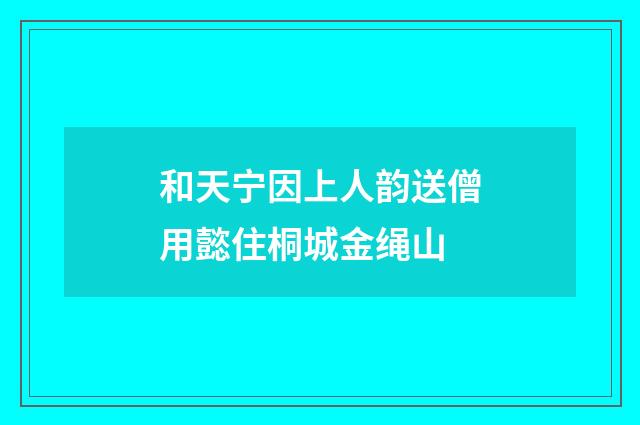 和天宁因上人韵送僧用懿住桐城金绳山