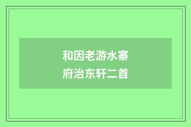 和因老游水寨府治东轩二首
