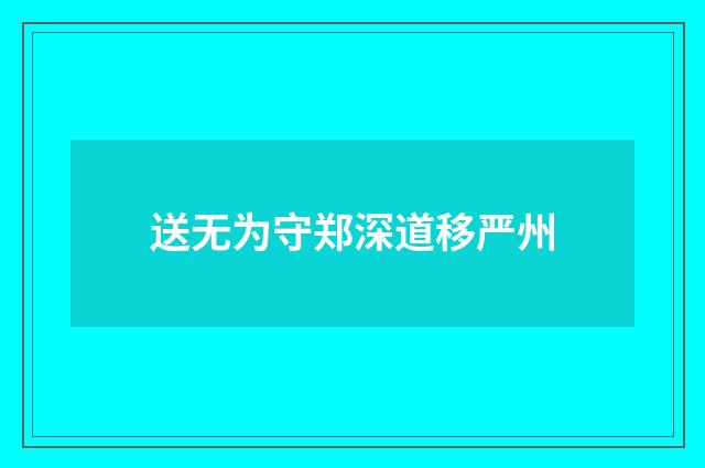 送无为守郑深道移严州