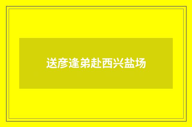 送彦逢弟赴西兴盐场
