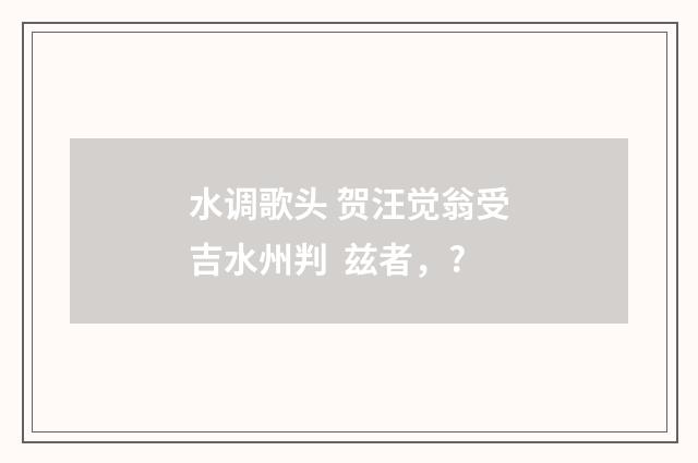 水调歌头 贺汪觉翁受吉水州判 兹者，?