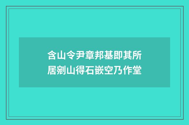 含山令尹章邦基即其所居剜山得石嵌空乃作堂