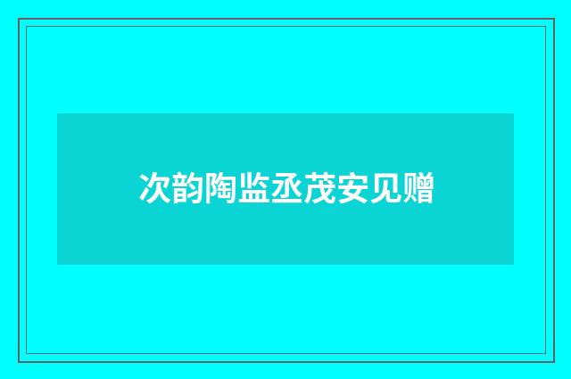 次韵陶监丞茂安见赠