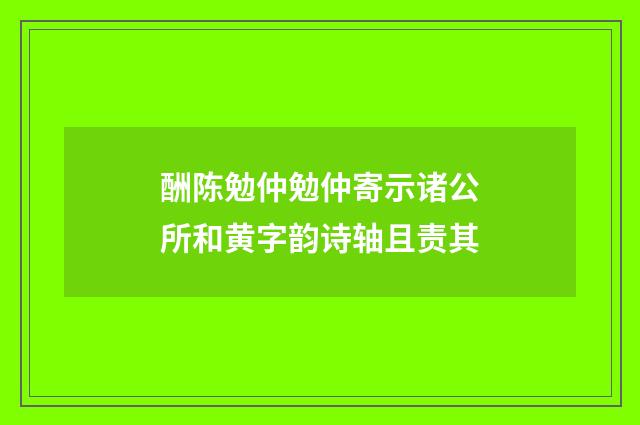 酬陈勉仲勉仲寄示诸公所和黄字韵诗轴且责其