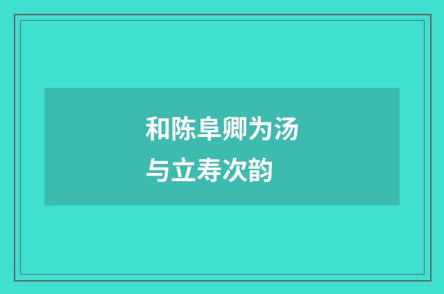 和陈阜卿为汤与立寿次韵