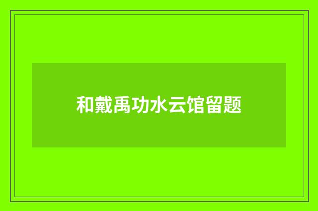 和戴禹功水云馆留题