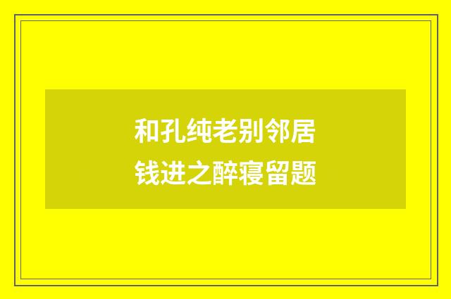 和孔纯老别邻居钱进之醉寝留题