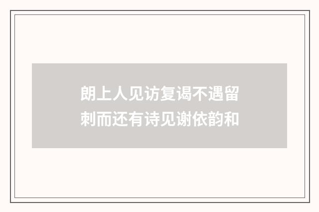 朗上人见访复谒不遇留刺而还有诗见谢依韵和