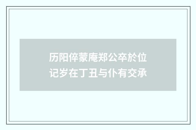 历阳倅蒙庵郑公卒於位记岁在丁丑与仆有交承