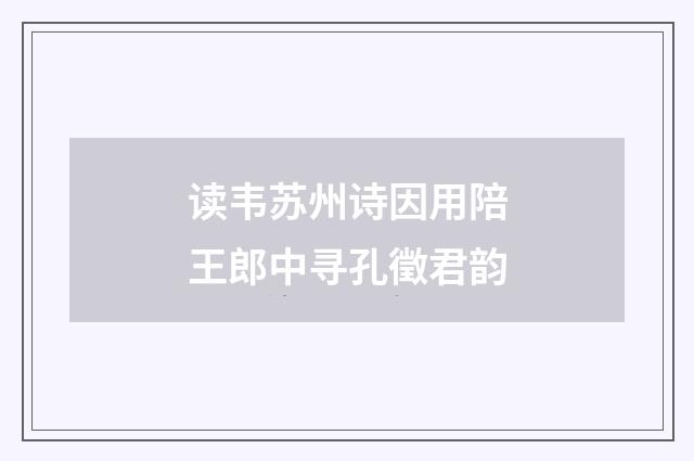 读韦苏州诗因用陪王郎中寻孔徵君韵