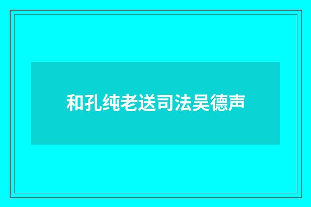 和孔纯老送司法吴德声