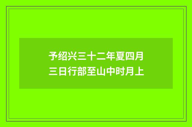予绍兴三十二年夏四月三日行部至山中时月上