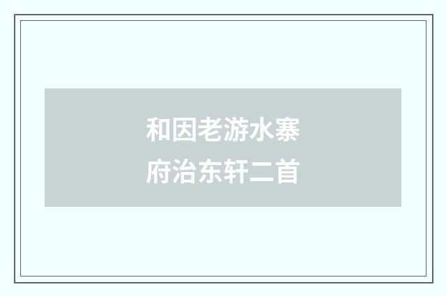 和因老游水寨府治东轩二首
