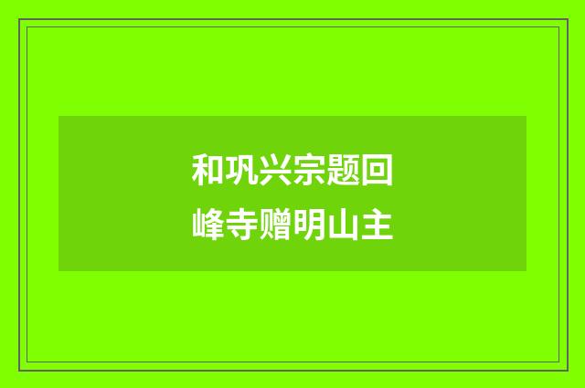 和巩兴宗题回峰寺赠明山主