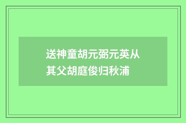 送神童胡元弼元英从其父胡庭俊归秋浦