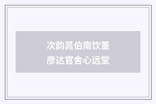 次韵晁伯南饮董彦达官舍心远堂