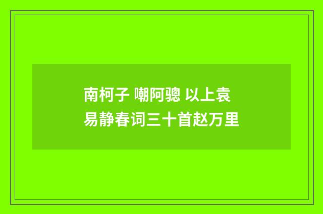 南柯子 嘲阿骢 以上袁易静春词三十首赵万里