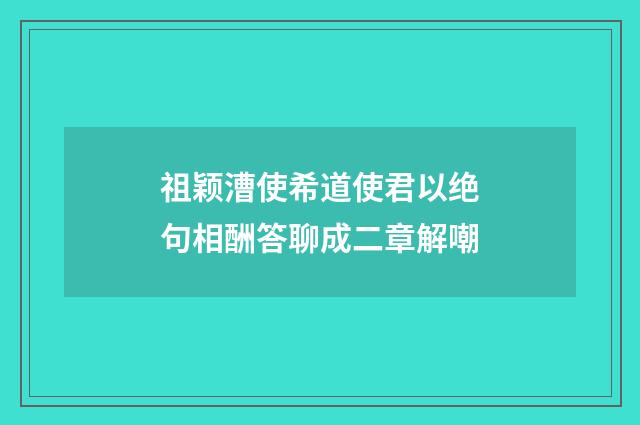 祖颖漕使希道使君以绝句相酬答聊成二章解嘲