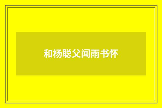 和杨聪父闻雨书怀