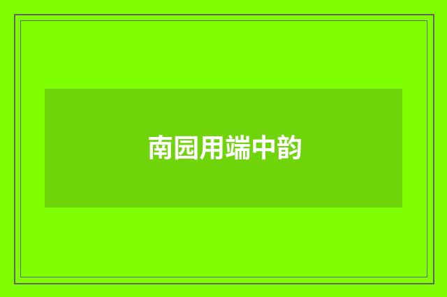 南园用端中韵