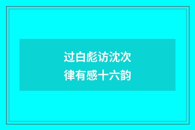 过白彪访沈次律有感十六韵