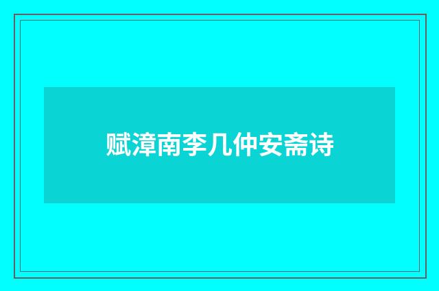 赋漳南李几仲安斋诗