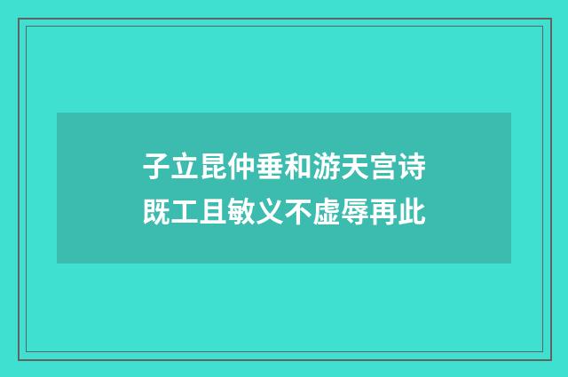 子立昆仲垂和游天宫诗既工且敏义不虚辱再此